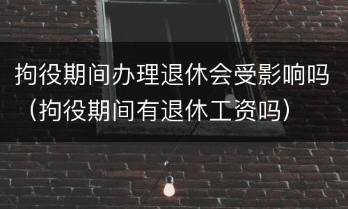 拘役期间办理退休会受影响吗（拘役期间有退休工资吗）