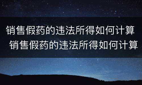 销售假药的违法所得如何计算 销售假药的违法所得如何计算