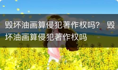 毁坏油画算侵犯著作权吗？ 毁坏油画算侵犯著作权吗