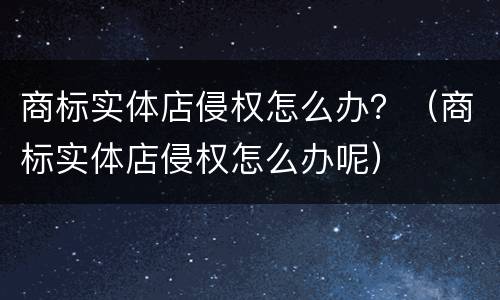 商标实体店侵权怎么办？（商标实体店侵权怎么办呢）