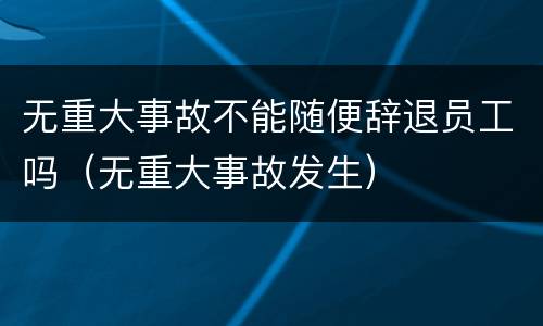 无重大事故不能随便辞退员工吗（无重大事故发生）