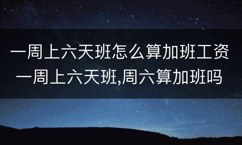 一周上六天班怎么算加班工资 一周上六天班,周六算加班吗