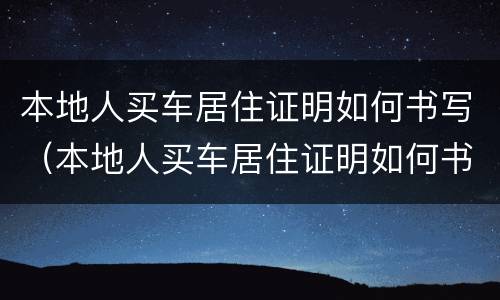 本地人买车居住证明如何书写（本地人买车居住证明如何书写模板）