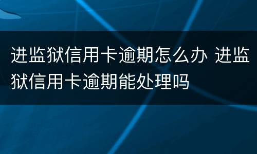 进监狱信用卡逾期怎么办 进监狱信用卡逾期能处理吗