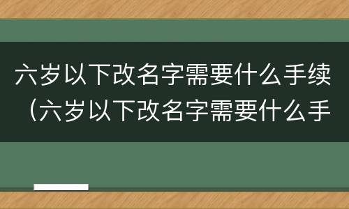 六岁以下改名字需要什么手续（六岁以下改名字需要什么手续呢）