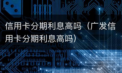 信用卡分期利息高吗（广发信用卡分期利息高吗）