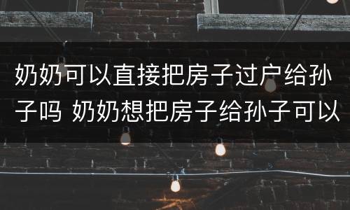 奶奶可以直接把房子过户给孙子吗 奶奶想把房子给孙子可以直接过户吗