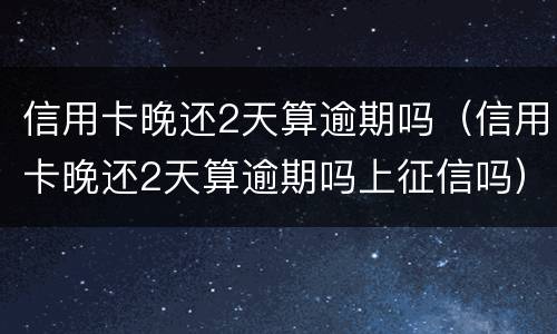信用卡晚还2天算逾期吗（信用卡晚还2天算逾期吗上征信吗）