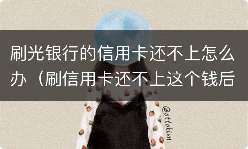 刷光银行的信用卡还不上怎么办（刷信用卡还不上这个钱后果什么怎样）