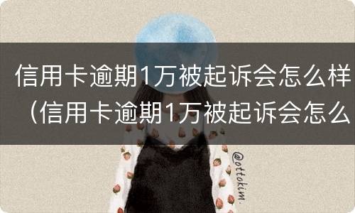 信用卡逾期1万被起诉会怎么样（信用卡逾期1万被起诉会怎么样呢）