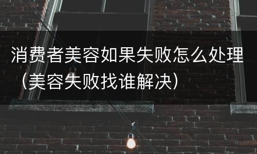 消费者美容如果失败怎么处理（美容失败找谁解决）