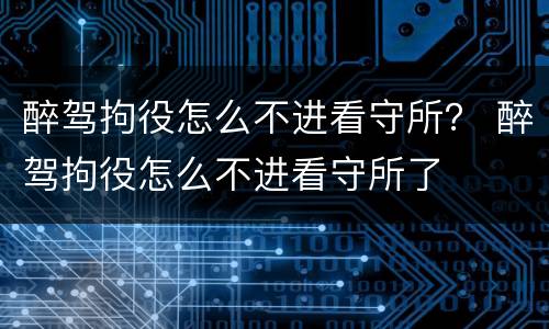 醉驾拘役怎么不进看守所？ 醉驾拘役怎么不进看守所了