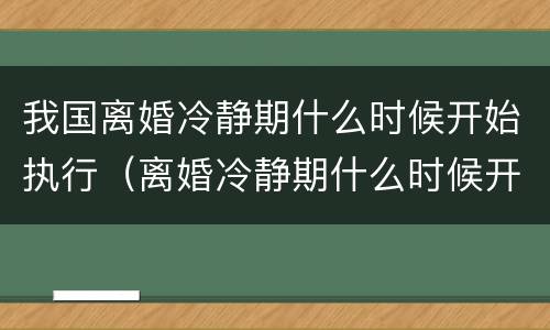 我国离婚冷静期什么时候开始执行（离婚冷静期什么时候开始执行?）