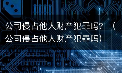 公司侵占他人财产犯罪吗？（公司侵占他人财产犯罪吗）