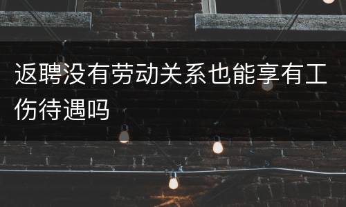 返聘没有劳动关系也能享有工伤待遇吗
