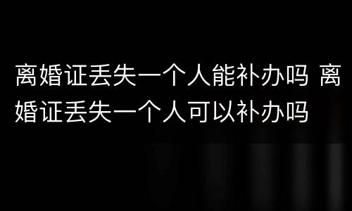 离婚证丢失一个人能补办吗 离婚证丢失一个人可以补办吗
