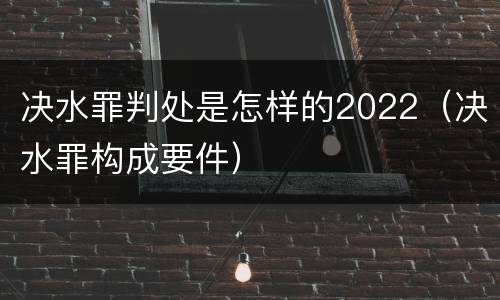 决水罪判处是怎样的2022（决水罪构成要件）
