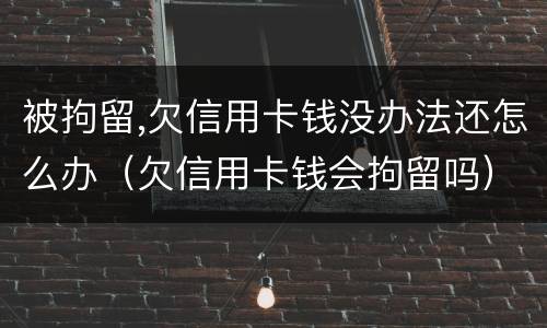 被拘留,欠信用卡钱没办法还怎么办（欠信用卡钱会拘留吗）