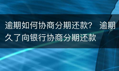 逾期如何协商分期还款？ 逾期久了向银行协商分期还款