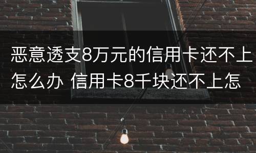 恶意透支8万元的信用卡还不上怎么办 信用卡8千块还不上怎么办