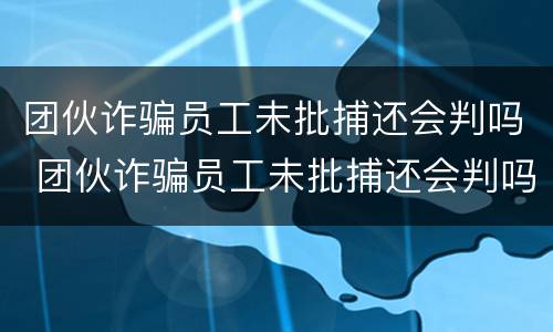 团伙诈骗员工未批捕还会判吗 团伙诈骗员工未批捕还会判吗判几年