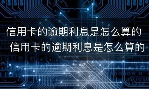 信用卡的逾期利息是怎么算的 信用卡的逾期利息是怎么算的呢