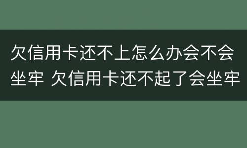 欠信用卡还不上怎么办会不会坐牢 欠信用卡还不起了会坐牢吗