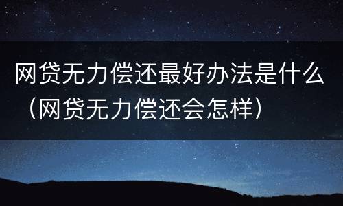 网贷无力偿还最好办法是什么（网贷无力偿还会怎样）