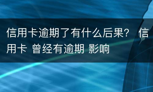 信用卡逾期了有什么后果？ 信用卡 曾经有逾期 影响