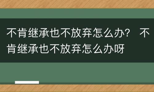 不肯继承也不放弃怎么办？ 不肯继承也不放弃怎么办呀