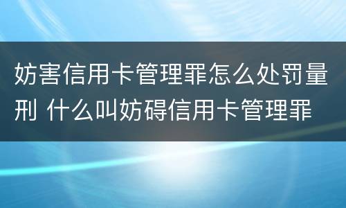 妨害信用卡管理罪怎么处罚量刑 什么叫妨碍信用卡管理罪