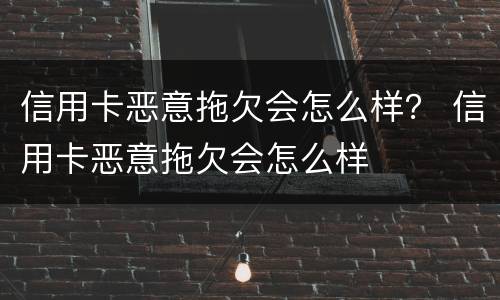信用卡恶意拖欠会怎么样？ 信用卡恶意拖欠会怎么样