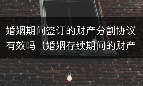 婚姻期间签订的财产分割协议有效吗（婚姻存续期间的财产分割协议有效吗）