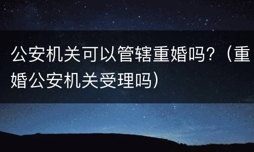 公安机关可以管辖重婚吗?（重婚公安机关受理吗）