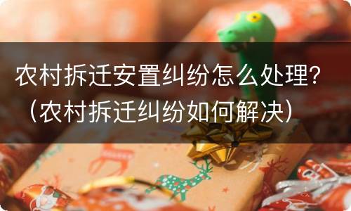 农村拆迁安置纠纷怎么处理？（农村拆迁纠纷如何解决）