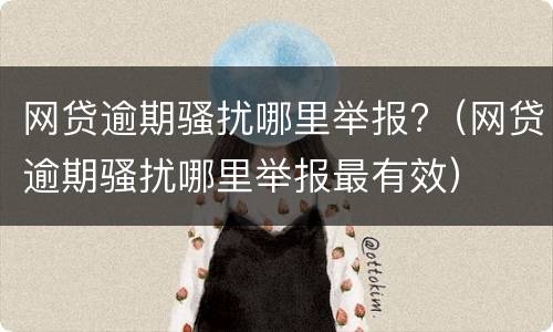 网贷逾期骚扰哪里举报?（网贷逾期骚扰哪里举报最有效）
