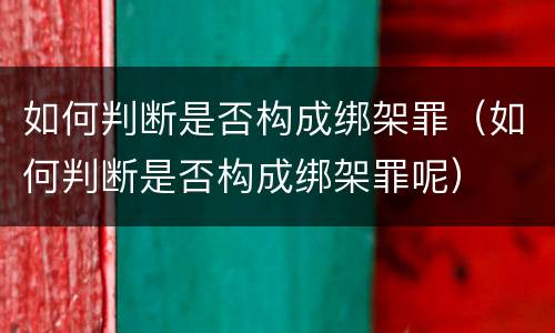 如何判断是否构成绑架罪（如何判断是否构成绑架罪呢）