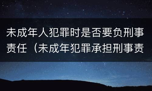 未成年人犯罪时是否要负刑事责任（未成年犯罪承担刑事责任吗）