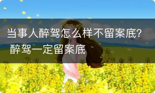 当事人醉驾怎么样不留案底？ 醉驾一定留案底