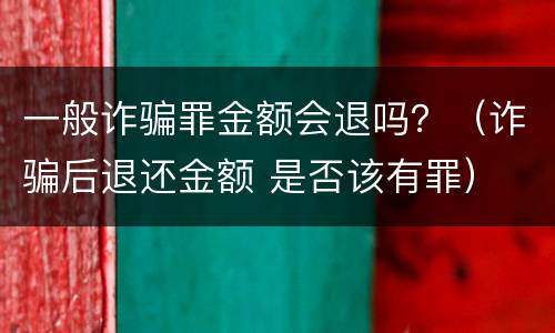 一般诈骗罪金额会退吗？（诈骗后退还金额 是否该有罪）