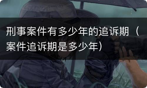 刑事案件有多少年的追诉期（案件追诉期是多少年）