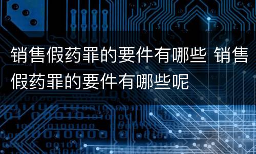 销售假药罪的要件有哪些 销售假药罪的要件有哪些呢