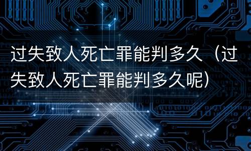 过失致人死亡罪能判多久（过失致人死亡罪能判多久呢）