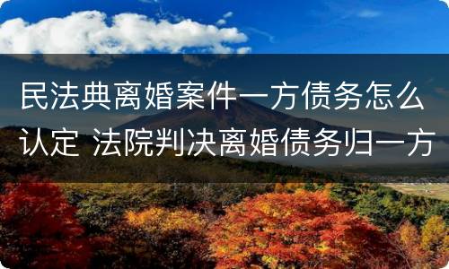 民法典离婚案件一方债务怎么认定 法院判决离婚债务归一方有效力吗