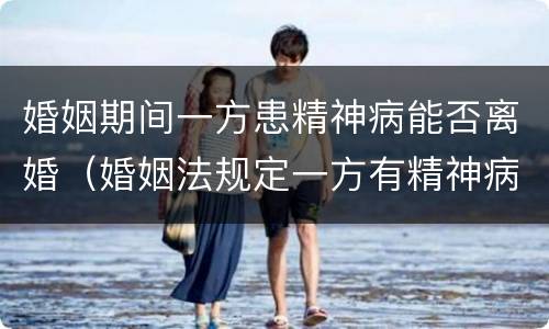 婚姻期间一方患精神病能否离婚（婚姻法规定一方有精神病可以离婚吗）