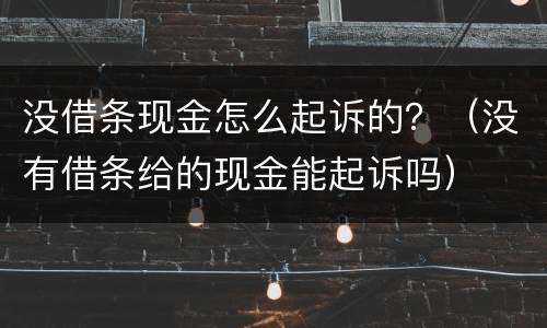 没借条现金怎么起诉的？（没有借条给的现金能起诉吗）