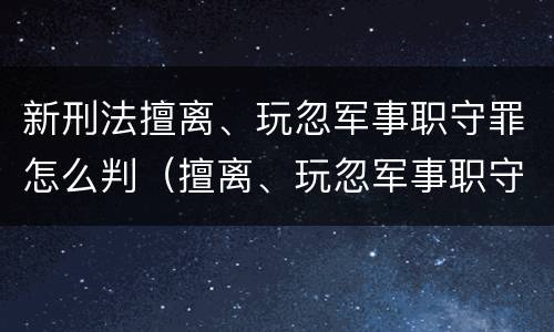 新刑法擅离、玩忽军事职守罪怎么判（擅离、玩忽军事职守罪）