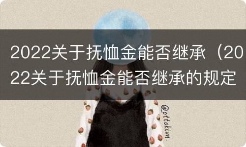 2022关于抚恤金能否继承（2022关于抚恤金能否继承的规定）