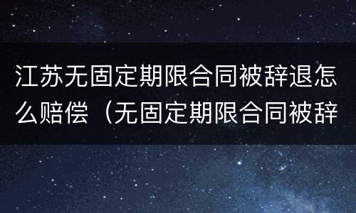 江苏无固定期限合同被辞退怎么赔偿（无固定期限合同被辞退还要赔偿双倍工资吗?）