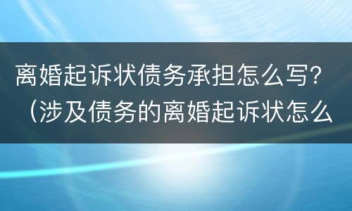 离婚起诉状债务承担怎么写？（涉及债务的离婚起诉状怎么写）